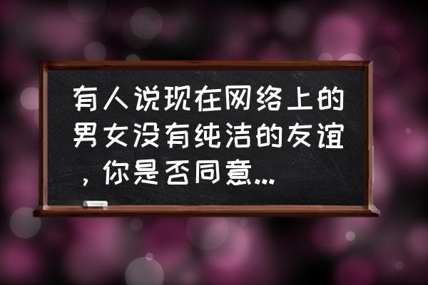 为什么男女之间没有纯友谊 有人说现在网络上的男女没有纯洁的友谊，你是否同意？为何？