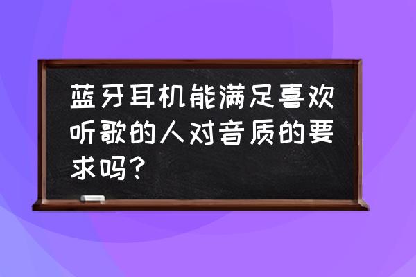 蓝牙耳机如何提升音质 蓝牙耳机能满足喜欢听歌的人对音质的要求吗？