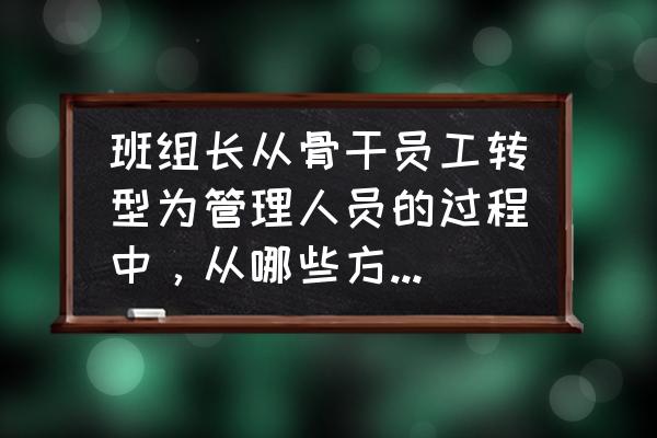 新任管理者如何快速转变角色 班组长从骨干员工转型为管理人员的过程中，从哪些方面应做转变？