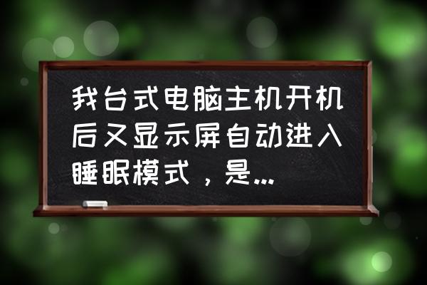 电脑开机直接进入睡眠模式怎么办 我台式电脑主机开机后又显示屏自动进入睡眠模式，是什么原因？