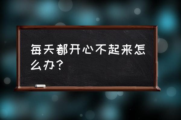 怎样才能使自己心情愉悦 每天都开心不起来怎么办？