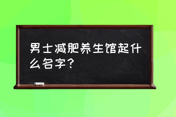 男士美容院位置怎么选 男士减肥养生馆起什么名字？