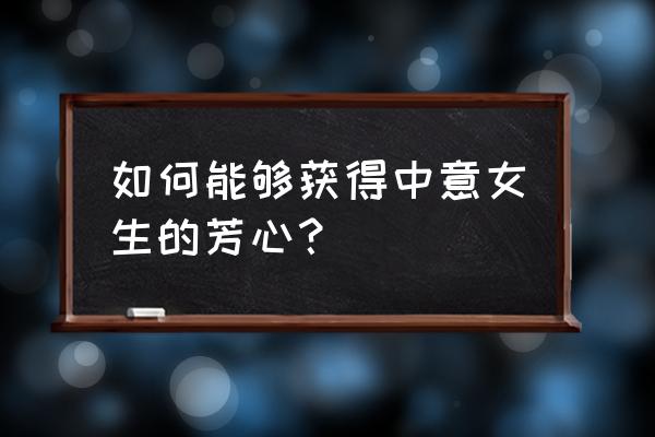 如何在网上追喜欢的女生 如何能够获得中意女生的芳心？