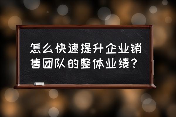 销售的工作计划和目标怎么写 怎么快速提升企业销售团队的整体业绩？