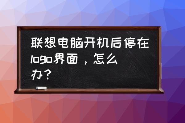 联想手机开关机画面 联想电脑开机后停在logo界面，怎么办？