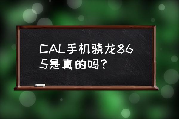 cal手机是正规牌子吗 CAL手机骁龙865是真的吗？