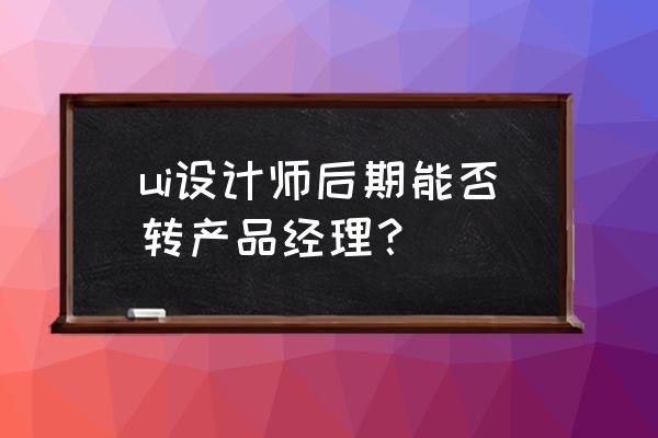 产品经理提的需求实现不了怎么办 ui设计师后期能否转产品经理？