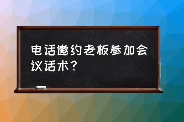 主管怎么给员工开会话术 电话邀约老板参加会议话术？