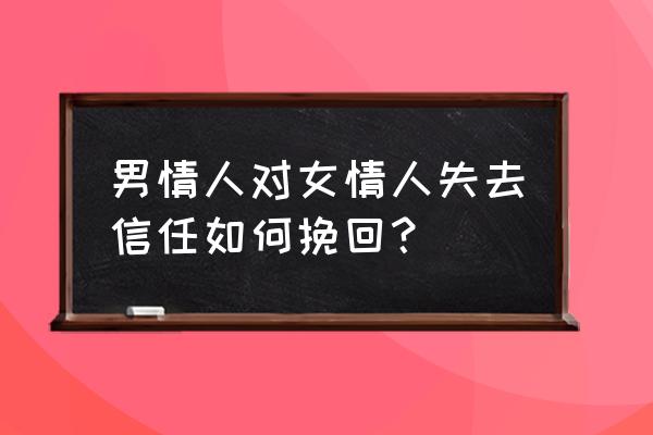 挽回失去的爱情绝招 男情人对女情人失去信任如何挽回？