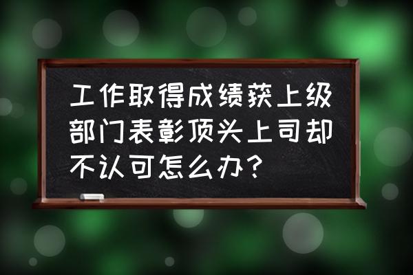 你的顶头上司特别不喜欢你怎么办 工作取得成绩获上级部门表彰顶头上司却不认可怎么办？