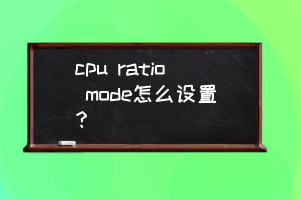 cpu倍频调节是关闭还是开启 cpu ratio mode怎么设置？