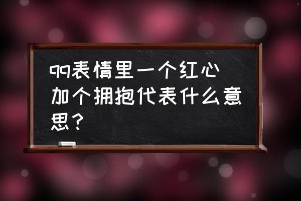 微信拥抱的表情发什么字才能出现 qq表情里一个红心加个拥抱代表什么意思？