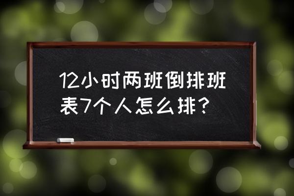 7个人每天2个人怎么排班最合理 12小时两班倒排班表7个人怎么排？