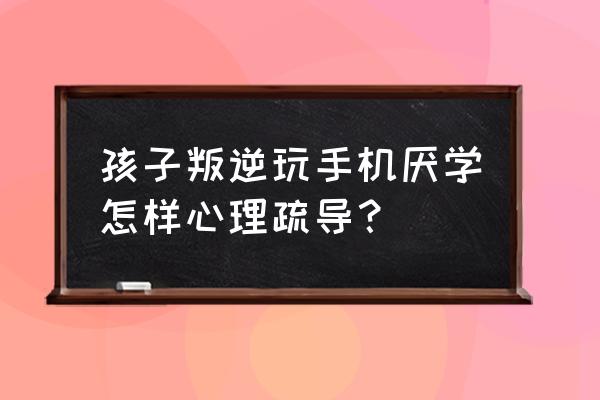 父母应怎么对待叛逆厌学的孩子 孩子叛逆玩手机厌学怎样心理疏导？