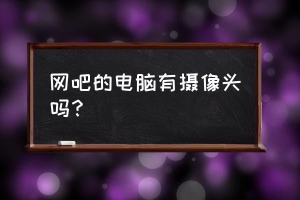 台式电脑没有自带的摄像头吗 网吧的电脑有摄像头吗？