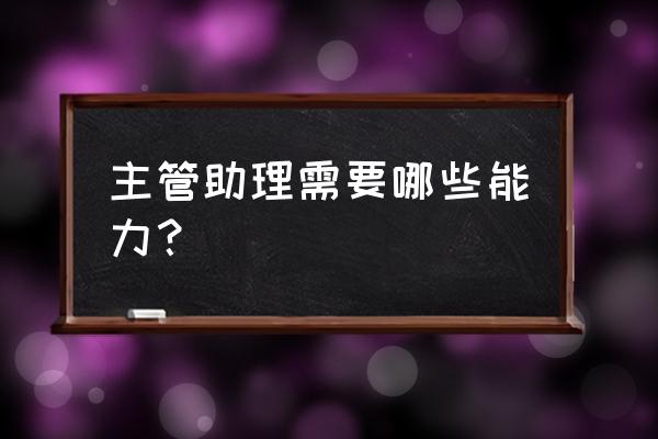 总经理助理需要学习哪些技能 主管助理需要哪些能力？