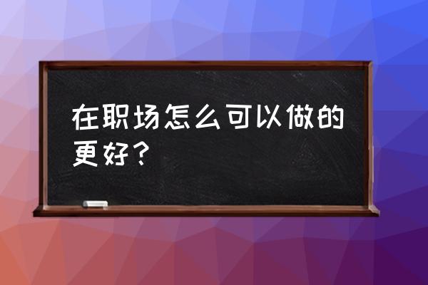 玩转职场十大技巧 在职场怎么可以做的更好？