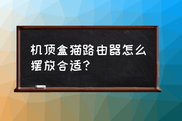 喵箱有什么用 机顶盒猫路由器怎么摆放合适？