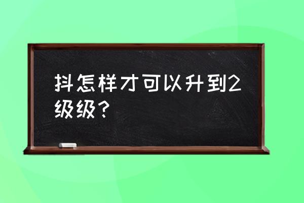 抖音从哪里看级别 抖怎样才可以升到2级级？