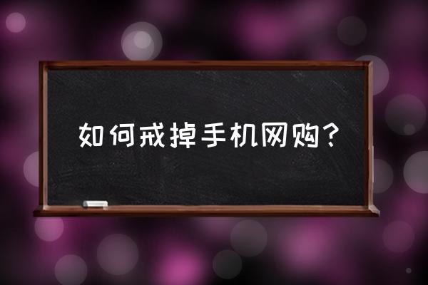 戒掉玩手机的10个方法最狠 如何戒掉手机网购？