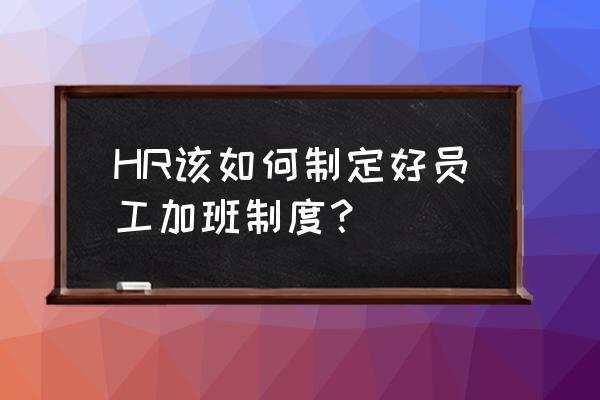 如何提高部门加班效率 HR该如何制定好员工加班制度？