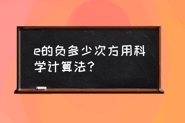 e的负一次方可以写成什么 e的负多少次方用科学计算法？