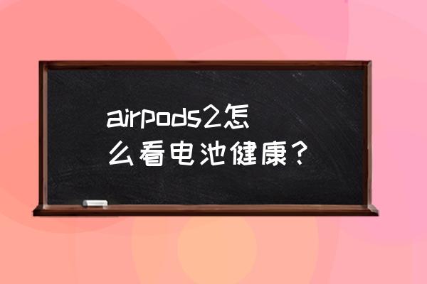 苹果耳机的电池寿命哪里看 airpods2怎么看电池健康？