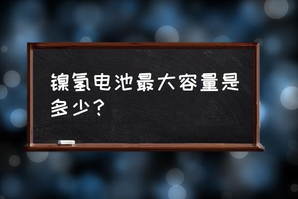 镍氢电池最大容量是多少 镍氢电池最大容量是多少？