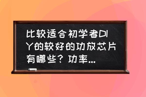 新手最值得入手的功放 比较适合初学者DIY的较好的功放芯片有哪些？功率最好在30W以上的？