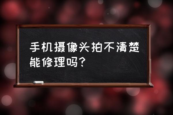 摄像头模糊怎么解决 手机摄像头拍不清楚能修理吗？