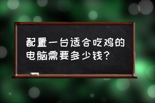 玩绝地求生最低配的电脑要多少钱 配置一台适合吃鸡的电脑需要多少钱？