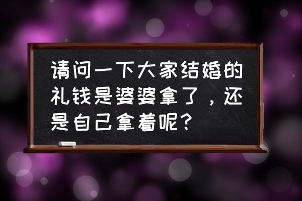 结婚是为了什么呢 请问一下大家结婚的礼钱是婆婆拿了，还是自己拿着呢？