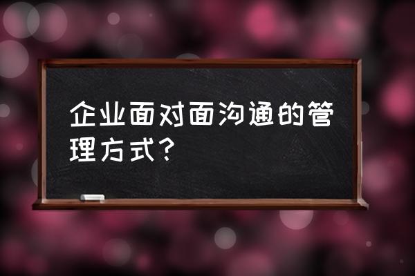 面对面和客户沟通技巧和应变能力 企业面对面沟通的管理方式？