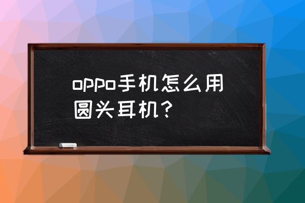 手机耳机音量调节戴哪只耳朵上 oppo手机怎么用圆头耳机？