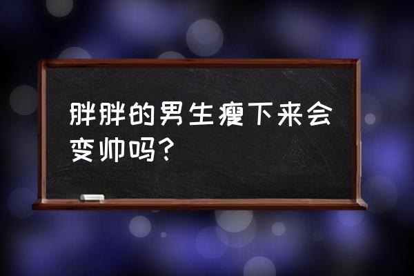 怎样做才能让自己变帅 胖胖的男生瘦下来会变帅吗？