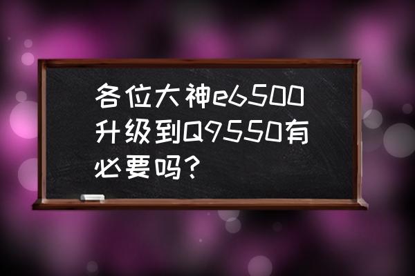 奔腾6500y相当于酷睿多少 各位大神e6500升级到Q9550有必要吗？