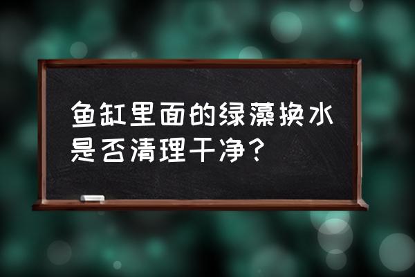 怎么去除鱼缸中的绿藻 鱼缸里面的绿藻换水是否清理干净？