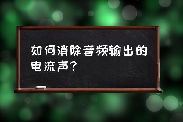 怎么去除音频中的噪音 如何消除音频输出的电流声？