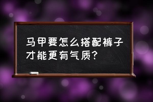 冬天马甲穿宽松好看还是合身好看 马甲要怎么搭配裤子才能更有气质？