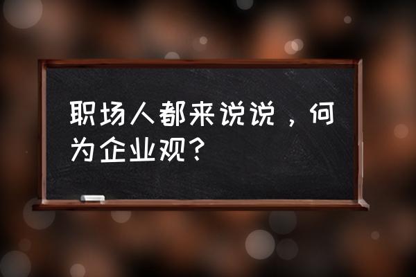 求职时怎样证明自己的职场价值 职场人都来说说，何为企业观？