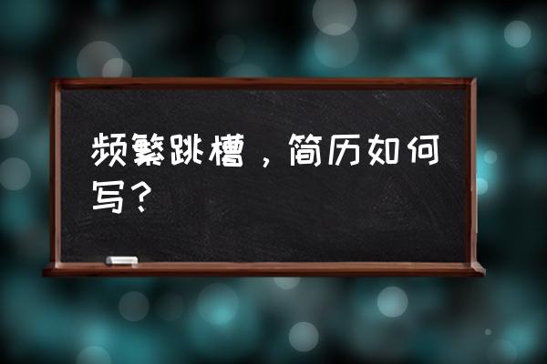 怎么写才能保留求职简历 频繁跳槽，简历如何写？