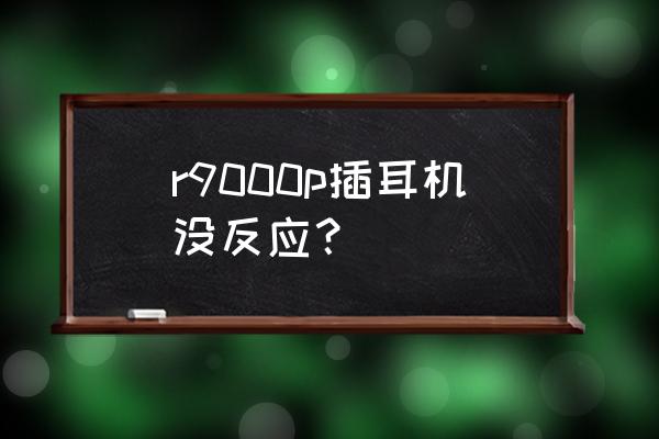 r9000p插上耳机还是外放 r9000p插耳机没反应？