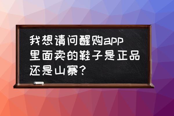 醒购平台是正品吗 我想请问醒购app里面卖的鞋子是正品还是山寨？