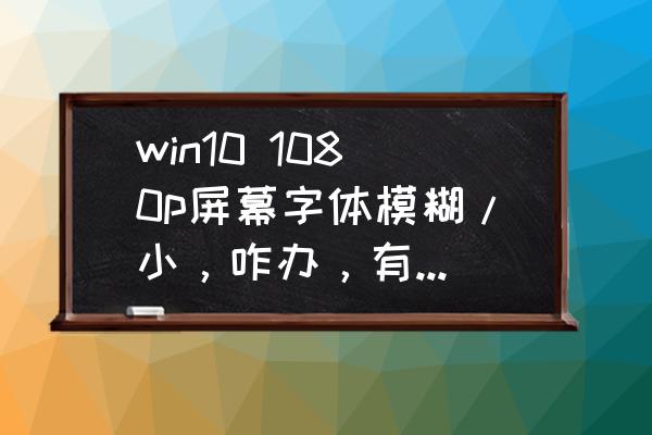 怎么使图片大小符合电脑屏幕大小 win10 1080p屏幕字体模糊/小，咋办，有哪些调整的方式，求推荐？