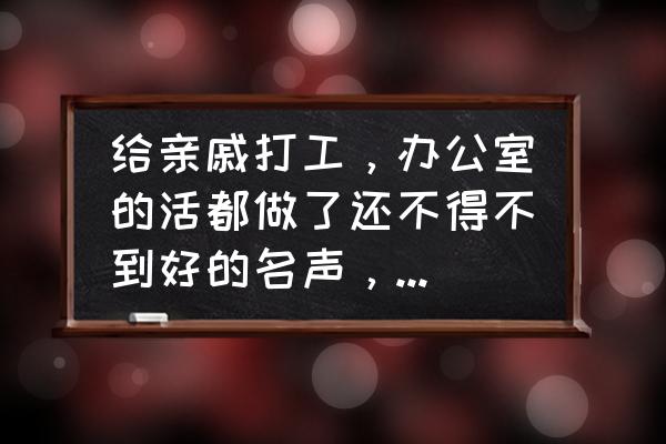 在亲戚家上班要辞职怎么说比较好 给亲戚打工，办公室的活都做了还不得不到好的名声，准备辞职，怎么开口？