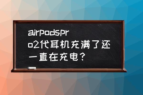 airpods充电盒一直充电有事吗 airpodspro2代耳机充满了还一直在充电？