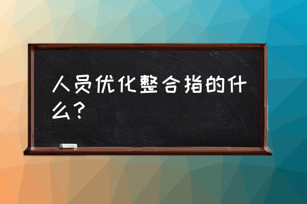 整合团队的最佳方法 人员优化整合指的什么？