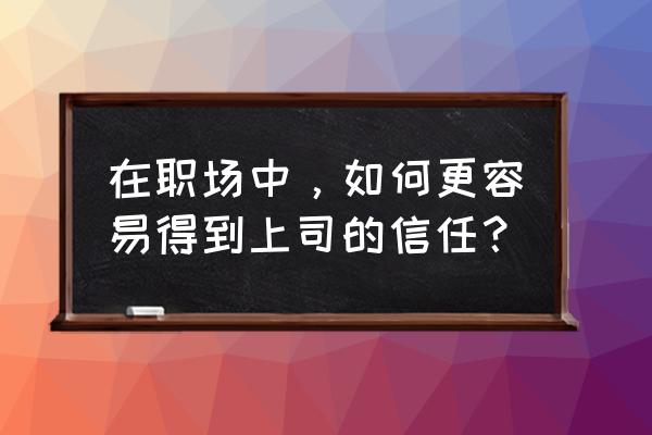 职场搞定老板的方法有哪些呢 在职场中，如何更容易得到上司的信任？