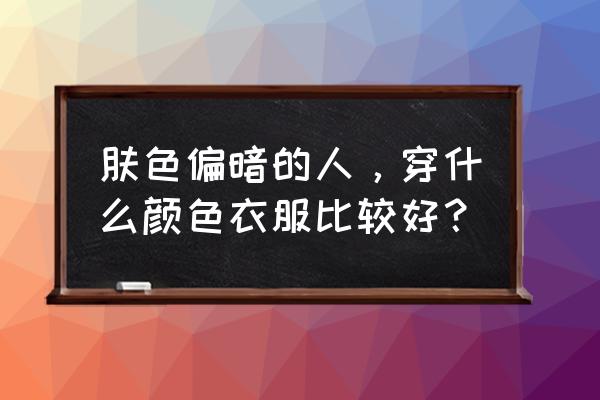 化妆色彩搭配方法并举例说明 肤色偏暗的人，穿什么颜色衣服比较好？