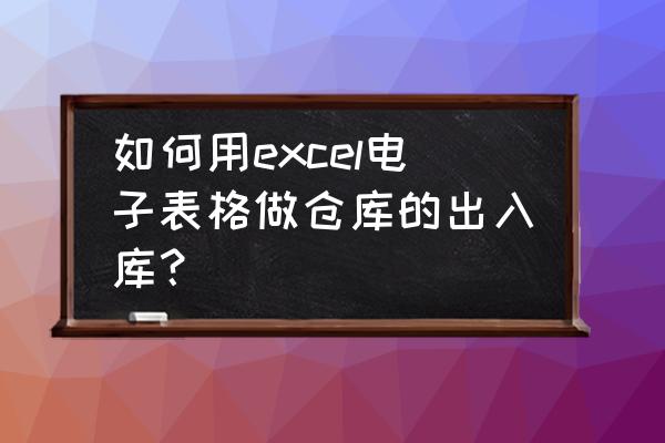 excel表格每天出入库数据 如何用excel电子表格做仓库的出入库？